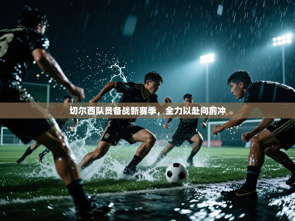 切尔西队员备战新赛季，全力以赴向前冲