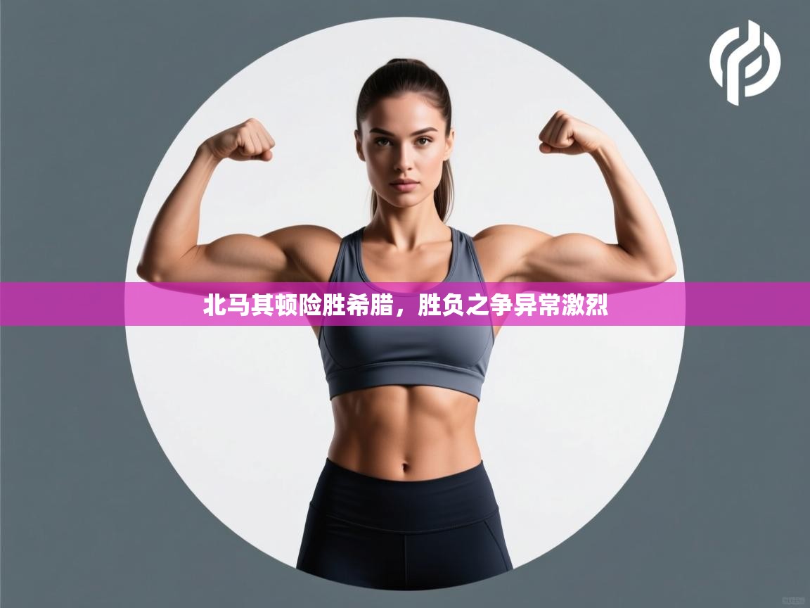 北马其顿险胜希腊，胜负之争异常激烈  第1张