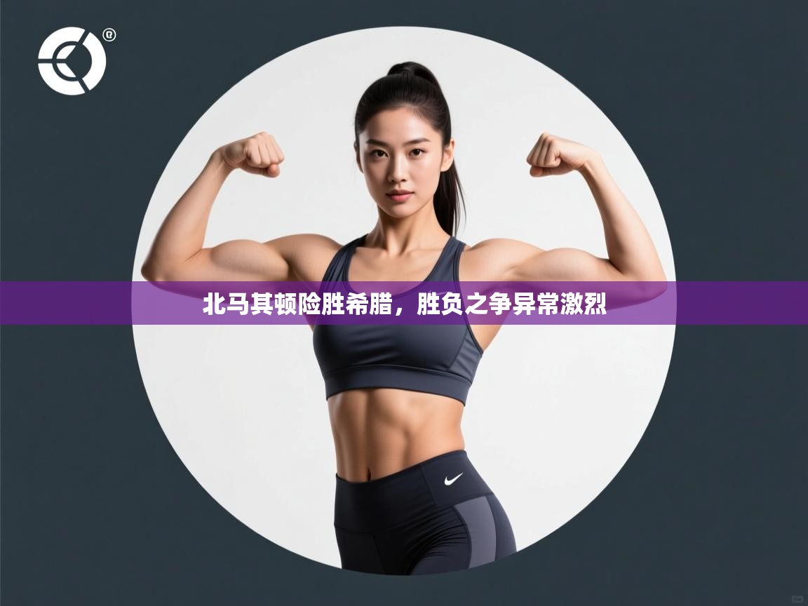 北马其顿险胜希腊，胜负之争异常激烈  第2张