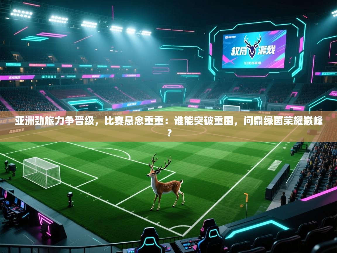 亚洲劲旅力争晋级，比赛悬念重重：谁能突破重围，问鼎绿茵荣耀巅峰？
