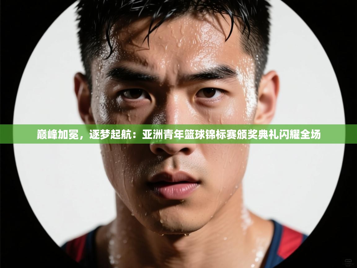 巅峰加冕，逐梦起航：亚洲青年篮球锦标赛颁奖典礼闪耀全场