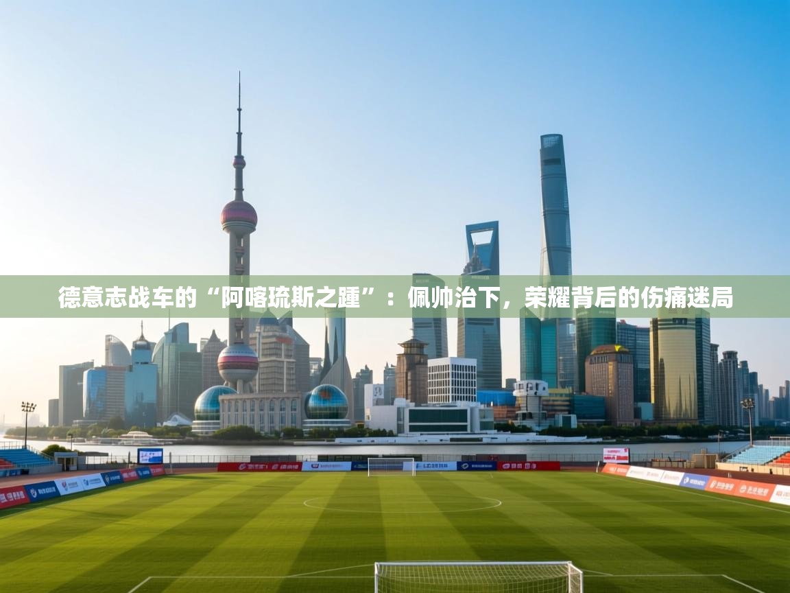 德意志战车的“阿喀琉斯之踵”：佩帅治下，荣耀背后的伤痛迷局