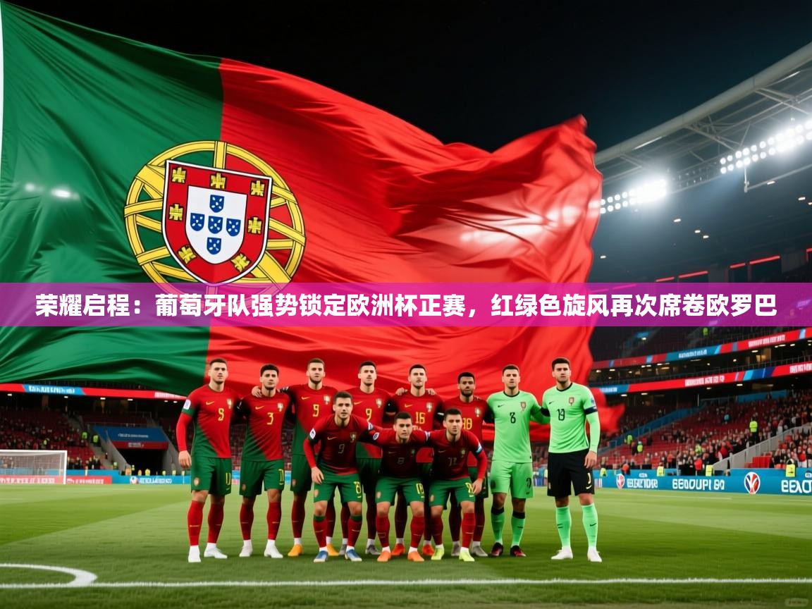 荣耀启程：葡萄牙队强势锁定欧洲杯正赛，红绿色旋风再次席卷欧罗巴  第1张