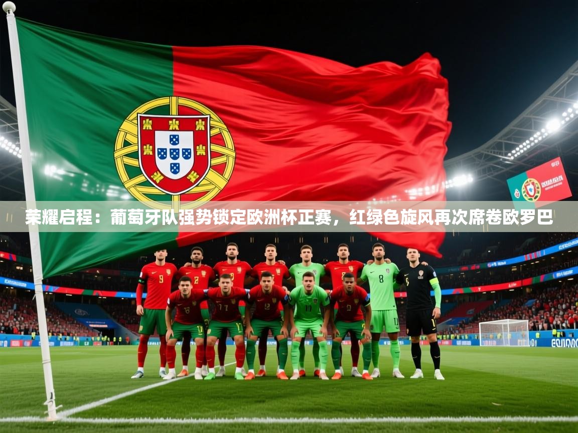荣耀启程：葡萄牙队强势锁定欧洲杯正赛，红绿色旋风再次席卷欧罗巴  第2张