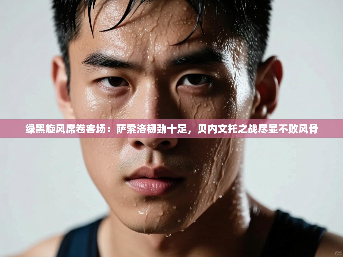 绿黑旋风席卷客场：萨索洛韧劲十足，贝内文托之战尽显不败风骨