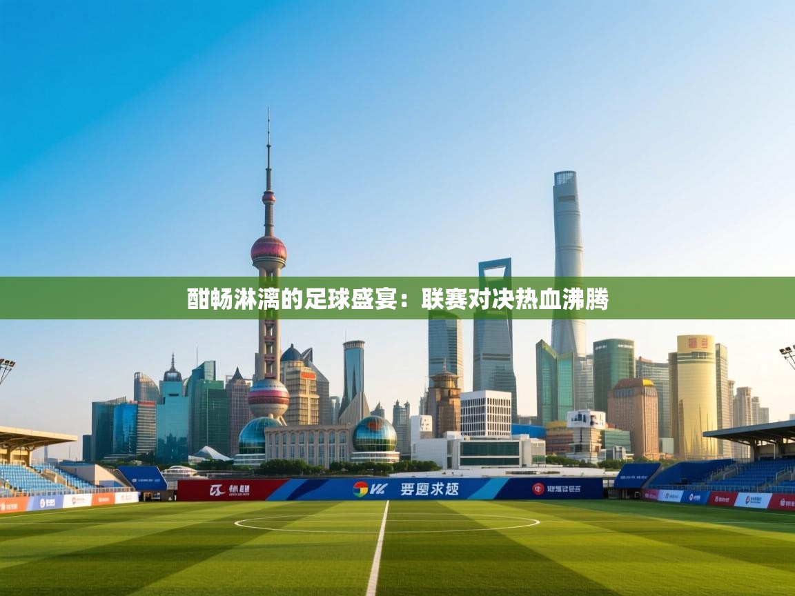 酣畅淋漓的足球盛宴：联赛对决热血沸腾