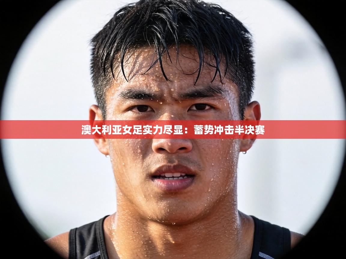 澳大利亚女足实力尽显：蓄势冲击半决赛